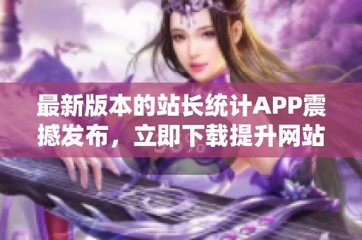 最新版本的站长统计APP震撼发布，立即下载提升网站数据监控能力！