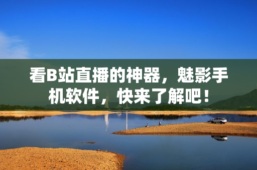 看B站直播的神器，魅影手机软件，快来了解吧！