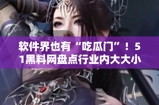 软件界也有“吃瓜门”！51黑料网盘点行业内大大小小尴尬瞬间