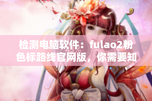检测电脑软件：fulao2粉色标路线官网版，你需要知道的是？