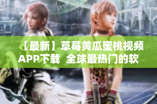 【最新】草莓黄瓜蜜桃视频APP下载  全球最热门的软件中心