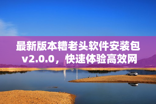 最新版本糟老头软件安装包 v2.0.0，快速体验高效网络操作