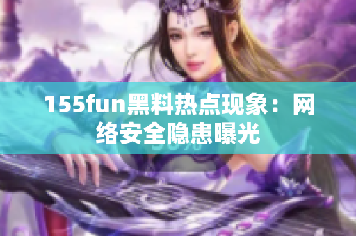 155fun黑料热点现象：网络安全隐患曝光