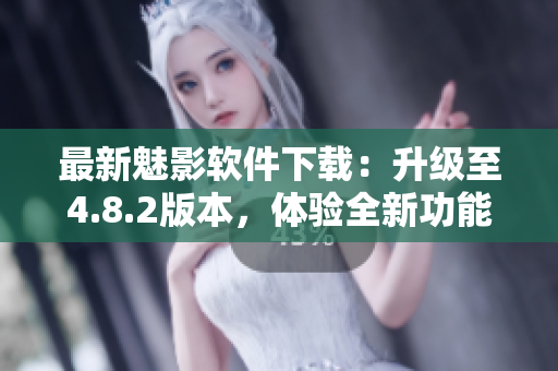 最新魅影软件下载：升级至4.8.2版本，体验全新功能！