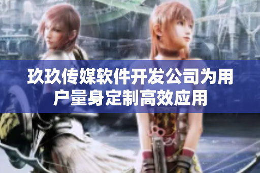 玖玖传媒软件开发公司为用户量身定制高效应用