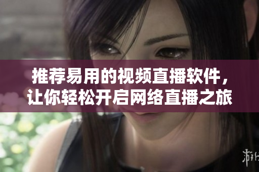 推荐易用的视频直播软件，让你轻松开启网络直播之旅
