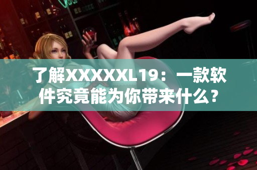 了解XXXXXL19：一款软件究竟能为你带来什么？