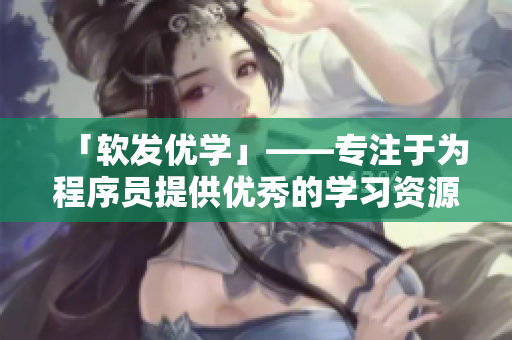 「软发优学」——专注于为程序员提供优秀的学习资源和经验分享