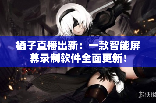 橘子直播出新：一款智能屏幕录制软件全面更新！