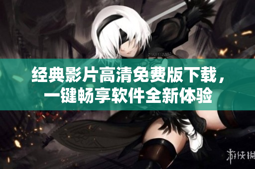 经典影片高清免费版下载，一键畅享软件全新体验