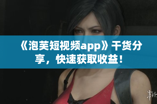 《泡芙短视频app》干货分享，快速获取收益！