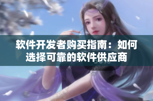软件开发者购买指南：如何选择可靠的软件供应商