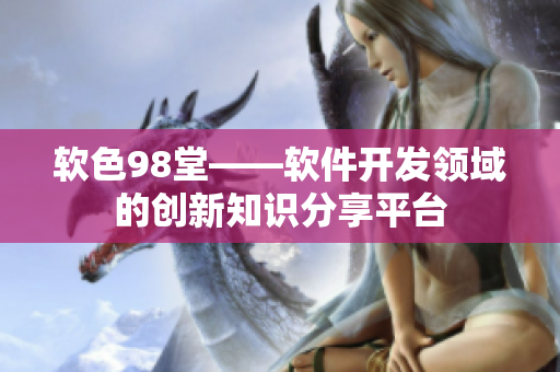 软色98堂——软件开发领域的创新知识分享平台