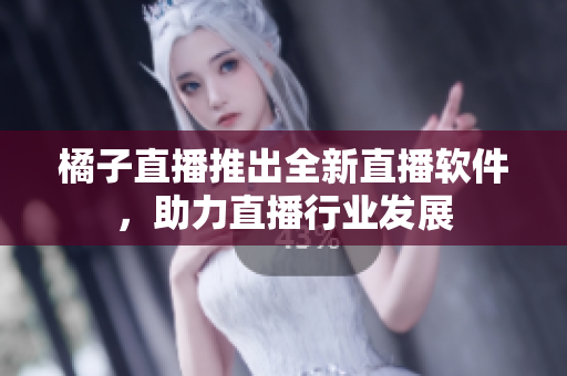橘子直播推出全新直播软件，助力直播行业发展