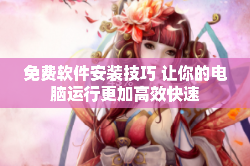免费软件安装技巧 让你的电脑运行更加高效快速