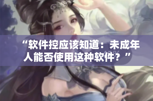 “软件控应该知道：未成年人能否使用这种软件？”