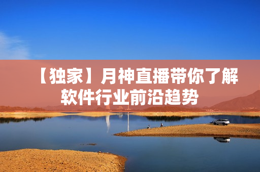 【独家】月神直播带你了解软件行业前沿趋势