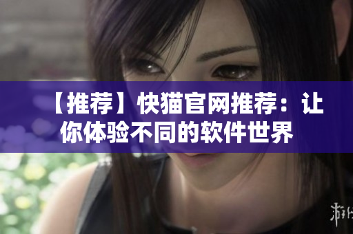 【推荐】快猫官网推荐：让你体验不同的软件世界