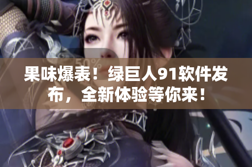 果味爆表！绿巨人91软件发布，全新体验等你来！