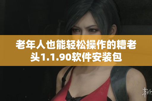 老年人也能轻松操作的糟老头1.1.90软件安装包