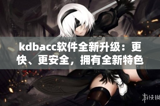 kdbacc软件全新升级：更快、更安全，拥有全新特色