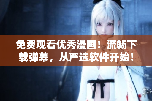 免费观看优秀漫画！流畅下载弹幕，从严选软件开始！