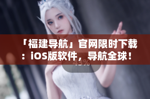 「福建导航」官网限时下载：iOS版软件，导航全球！