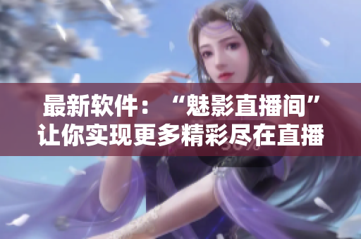 最新软件：“魅影直播间”让你实现更多精彩尽在直播！
