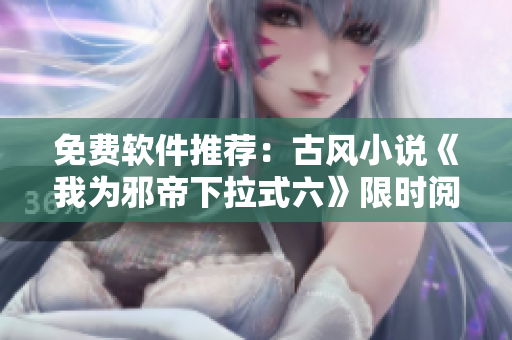 免费软件推荐：古风小说《我为邪帝下拉式六》限时阅读！