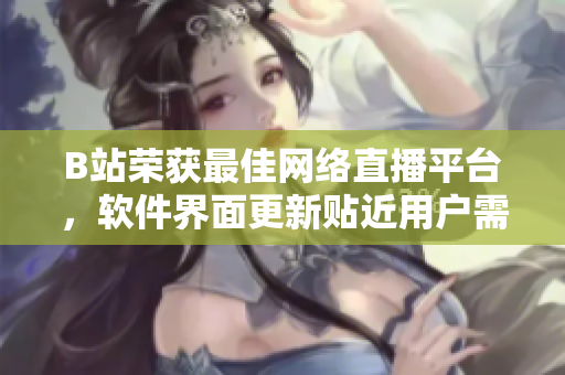 B站荣获最佳网络直播平台，软件界面更新贴近用户需求