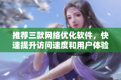 推荐三款网络优化软件，快速提升访问速度和用户体验