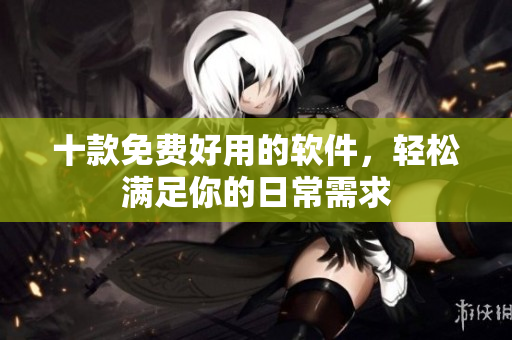 十款免费好用的软件，轻松满足你的日常需求
