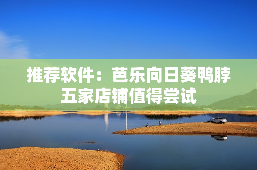 推荐软件：芭乐向日葵鸭脖五家店铺值得尝试