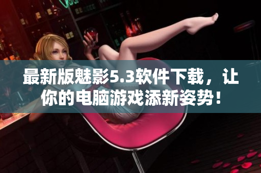 最新版魅影5.3软件下载，让你的电脑游戏添新姿势！