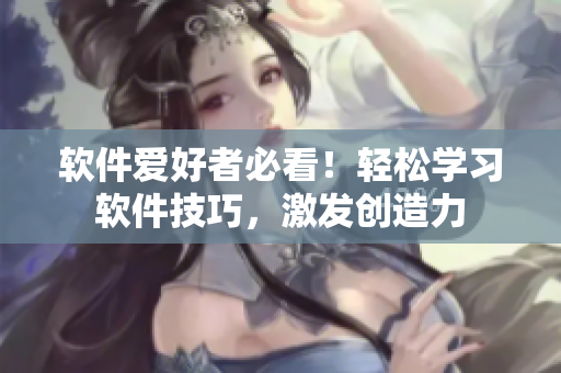 软件爱好者必看！轻松学习软件技巧，激发创造力