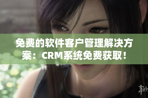 免费的软件客户管理解决方案：CRM系统免费获取！
