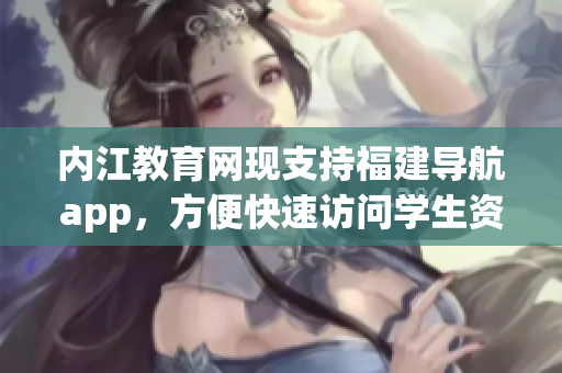 内江教育网现支持福建导航app，方便快速访问学生资源