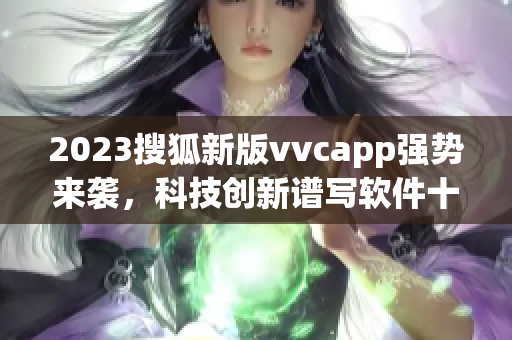 2023搜狐新版vvcapp强势来袭，科技创新谱写软件十年辉煌