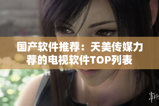 国产软件推荐：天美传媒力荐的电视软件TOP列表