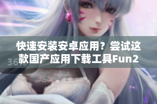 快速安装安卓应用？尝试这款国产应用下载工具Fun2！