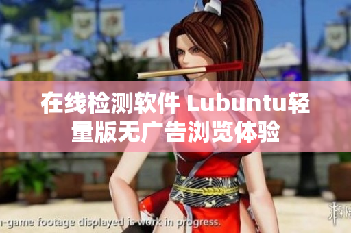 在线检测软件 Lubuntu轻量版无广告浏览体验