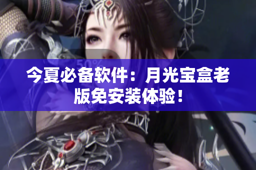 今夏必备软件：月光宝盒老版免安装体验！