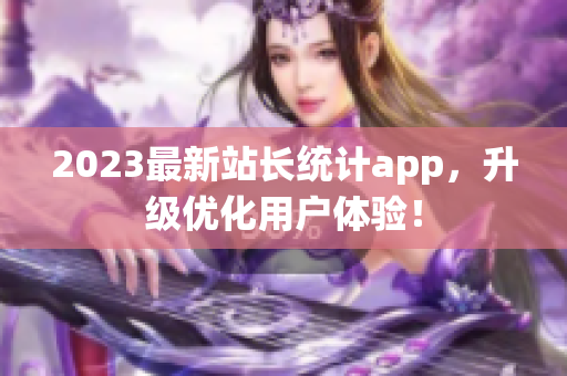 2023最新站长统计app，升级优化用户体验！