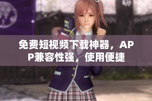 免费短视频下载神器，APP兼容性强，使用便捷