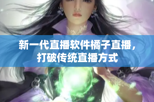 新一代直播软件橘子直播，打破传统直播方式