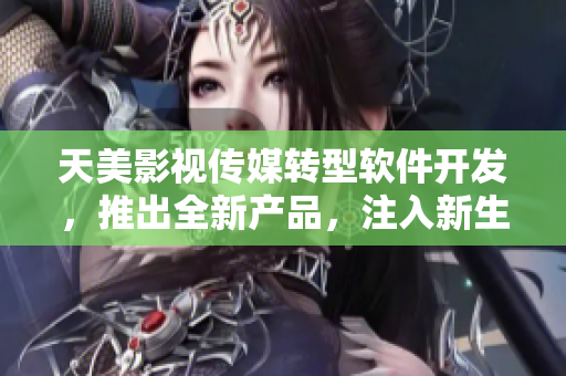 天美影视传媒转型软件开发，推出全新产品，注入新生力量