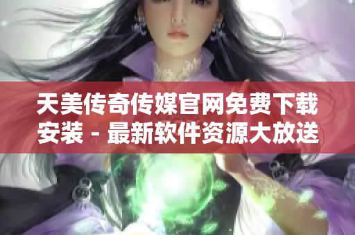 天美传奇传媒官网免费下载安装 - 最新软件资源大放送！