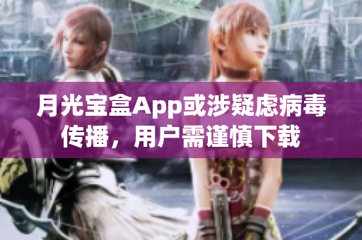 月光宝盒App或涉疑虑病毒传播，用户需谨慎下载