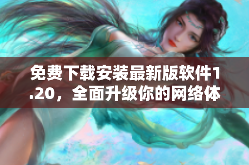 免费下载安装最新版软件1.20，全面升级你的网络体验！