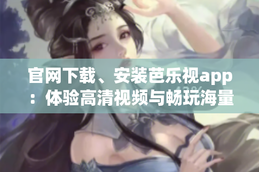 官网下载、安装芭乐视app：体验高清视频与畅玩海量影音